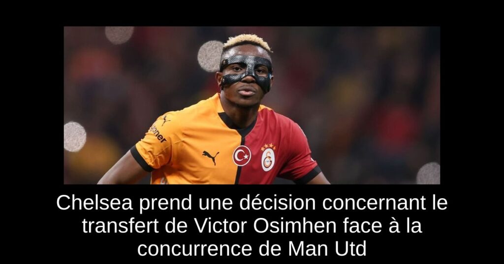 Chelsea prend une décision concernant le transfert de Victor Osimhen face à la concurrence de Man Utd