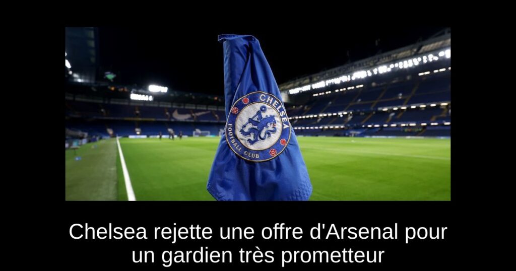 Chelsea rejette une offre d&rsquo;Arsenal pour un gardien très prometteur