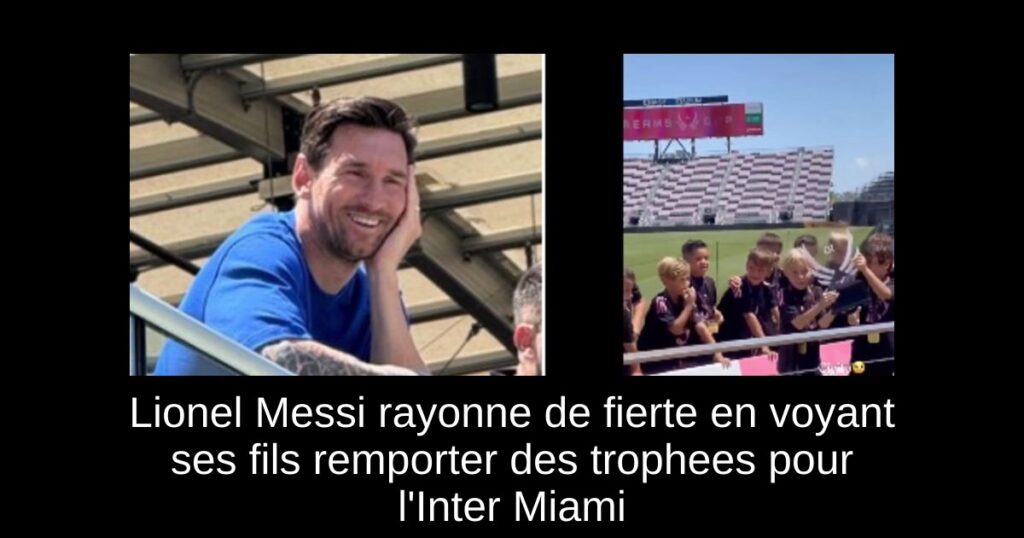Lionel Messi rayonne de fierte en voyant ses fils remporter des trophees pour l'Inter Miami