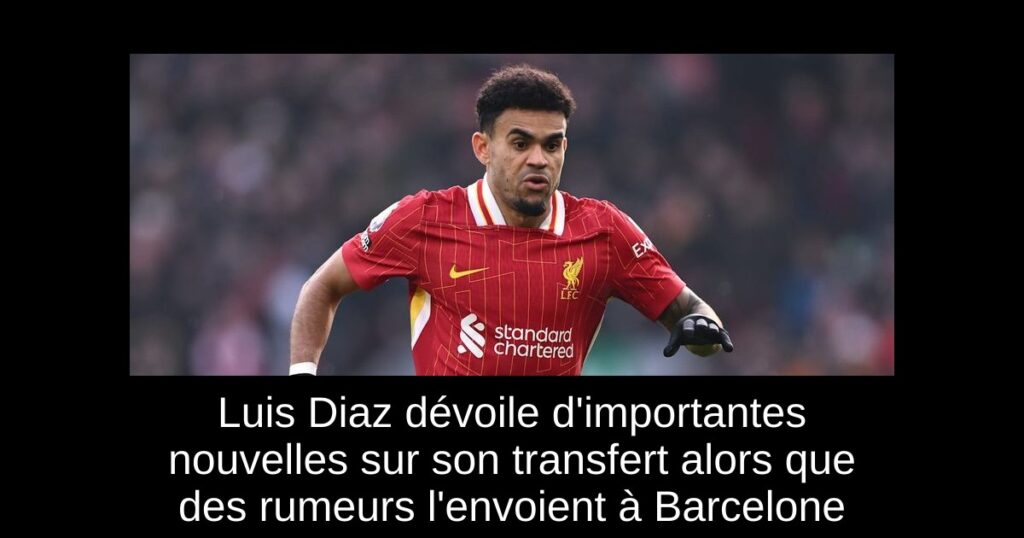 Luis Diaz dévoile d&rsquo;importantes nouvelles sur son transfert alors que des rumeurs l&rsquo;envoient à Barcelone