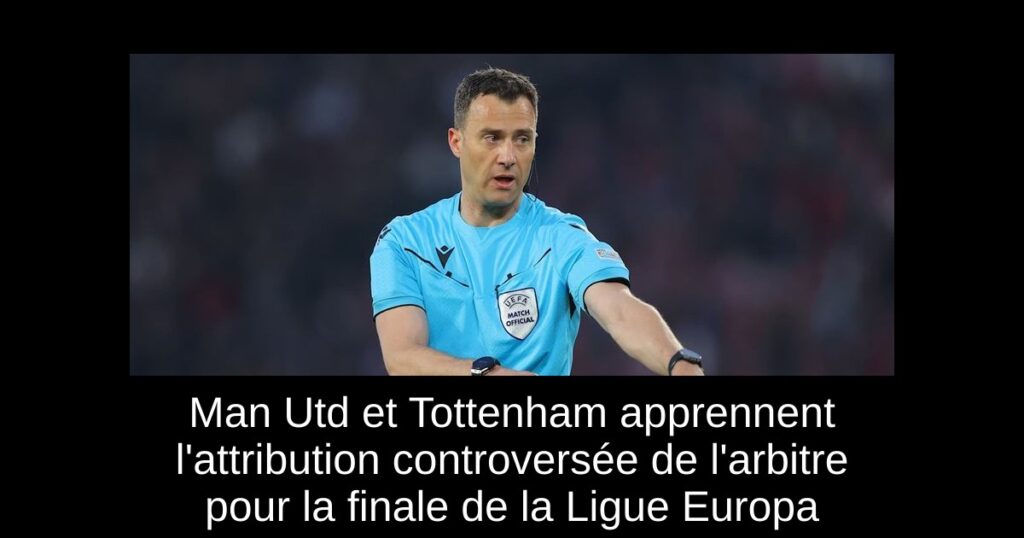 Man Utd et Tottenham apprennent l'attribution controversée de l'arbitre pour la finale de la Ligue Europa