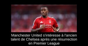 Manchester United s&rsquo;intéresse à l&rsquo;ancien talent de Chelsea après une résurrection en Premier League