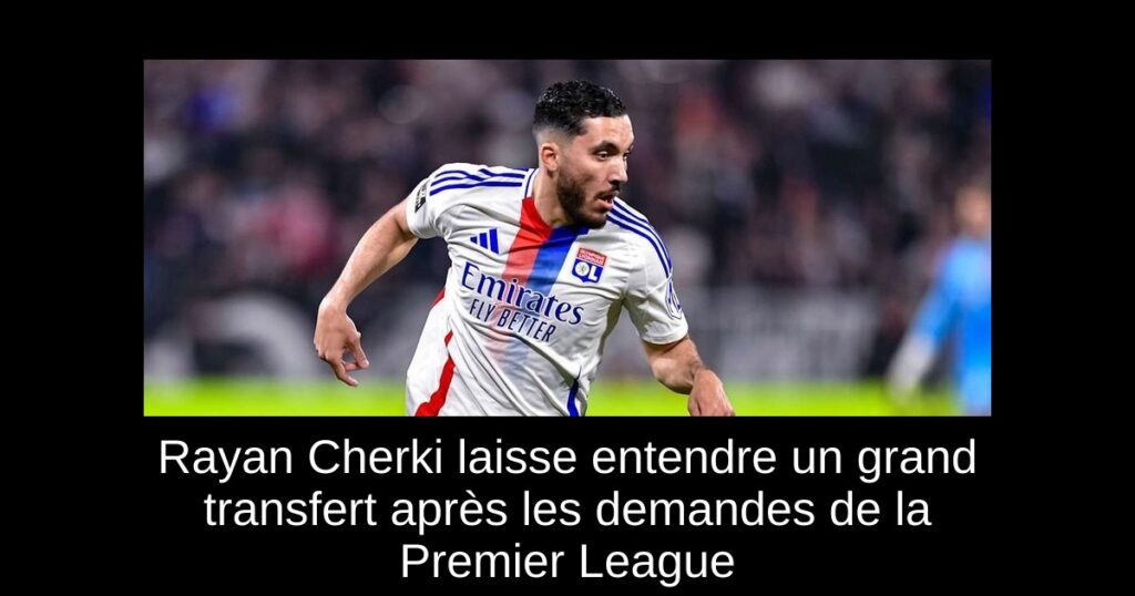 Rayan Cherki laisse entendre un grand transfert après les demandes de la Premier League