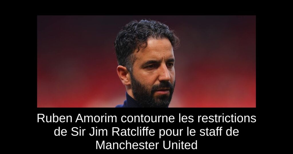 Ruben Amorim contourne les restrictions de Sir Jim Ratcliffe pour le staff de Manchester United