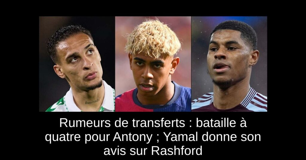 Rumeurs de transferts : bataille à quatre pour Antony ; Yamal donne son avis sur Rashford
