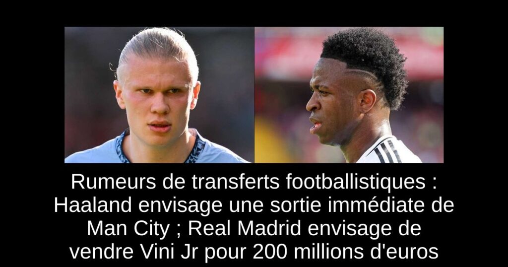Rumeurs de transferts footballistiques : Haaland envisage une sortie immédiate de Man City ; Real Madrid envisage de vendre Vini Jr pour 200 millions d'euros