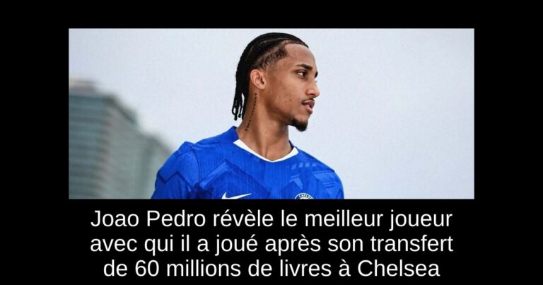Joao Pedro révèle le meilleur joueur avec qui il a joué après son transfert de 60 millions de livres à Chelsea