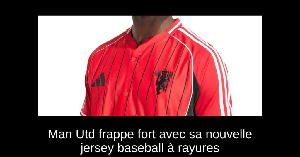 Man Utd frappe fort avec sa nouvelle jersey baseball à rayures