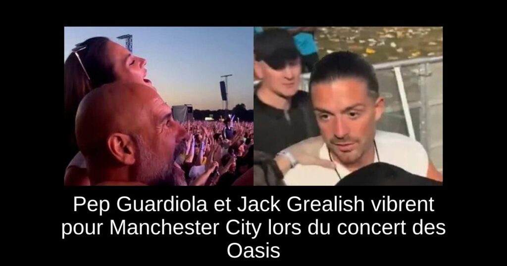Pep Guardiola et Jack Grealish vibrent pour Manchester City lors du concert des Oasis