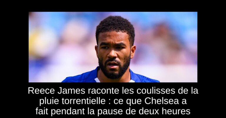 Reece James raconte les coulisses de la pluie torrentielle : ce que Chelsea a fait pendant la pause de deux heures