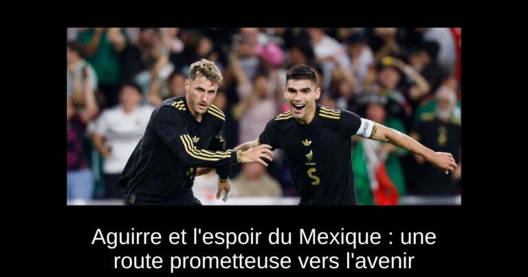 Aguirre et l'espoir du Mexique : une route prometteuse vers l'avenir