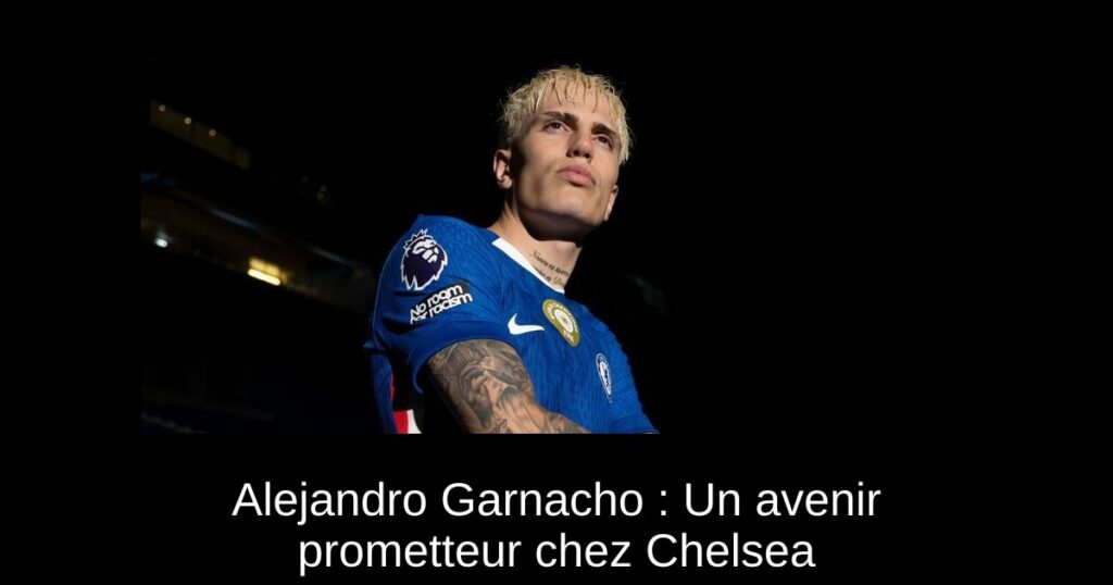 Alejandro Garnacho : Un avenir prometteur chez Chelsea