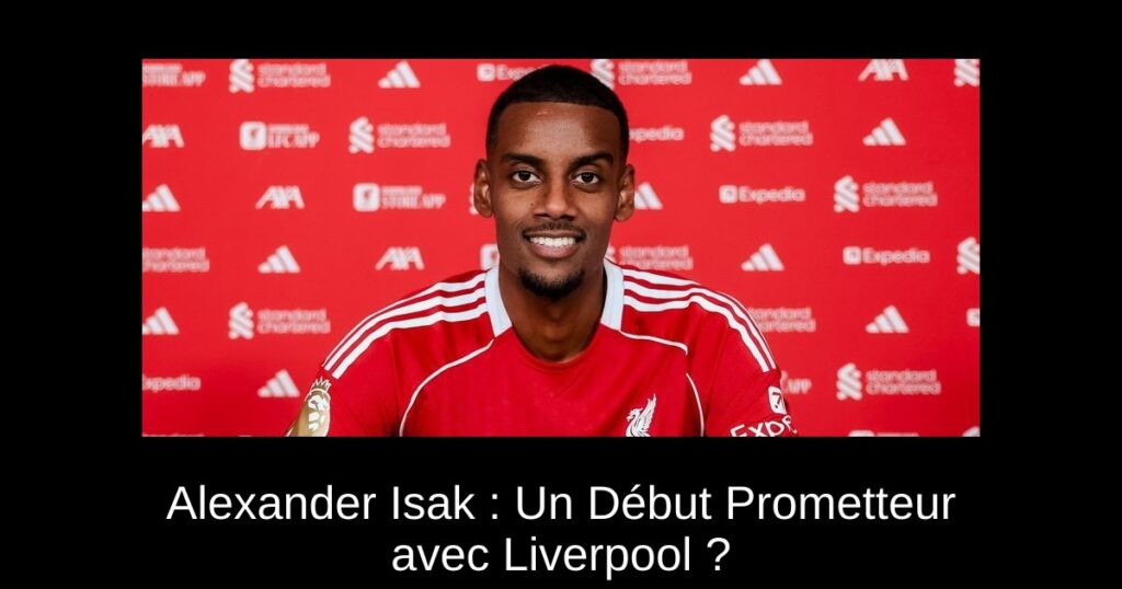 Alexander Isak : Un Début Prometteur avec Liverpool ?