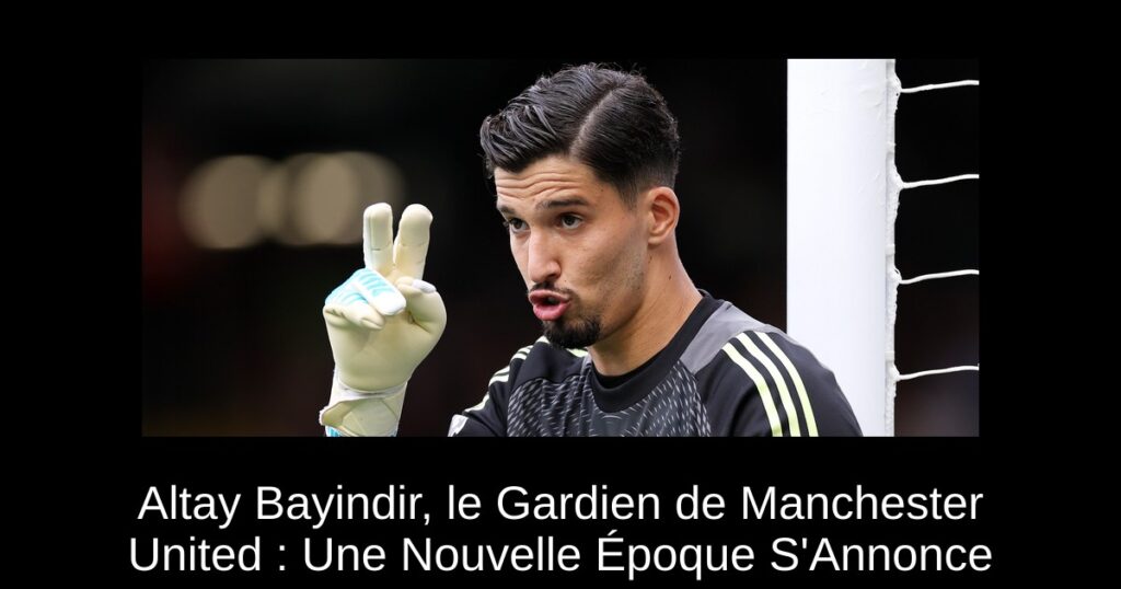 Altay Bayindir, le Gardien de Manchester United : Une Nouvelle Époque S'Annonce