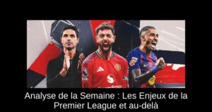 Analyse de la Semaine : Les Enjeux de la Premier League et au-delà
