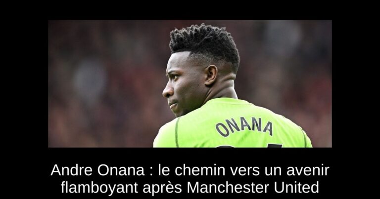 Andre Onana : le chemin vers un avenir flamboyant après Manchester United