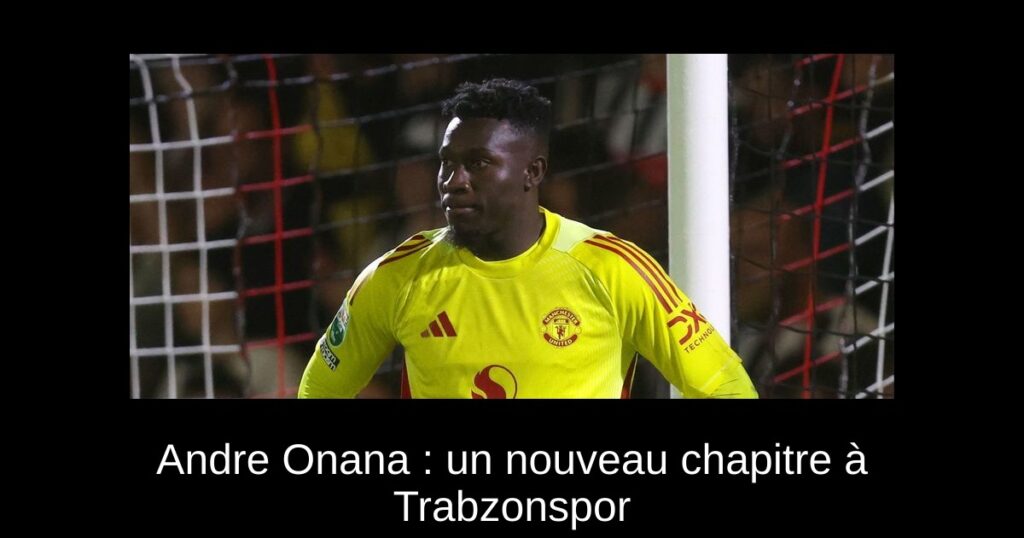 Andre Onana : un nouveau chapitre à Trabzonspor