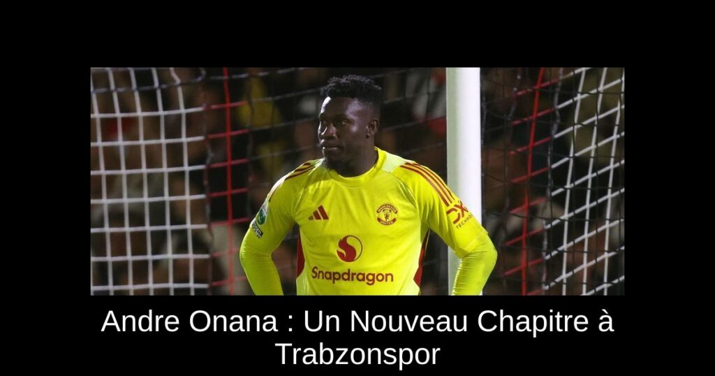 Andre Onana : Un Nouveau Chapitre à Trabzonspor