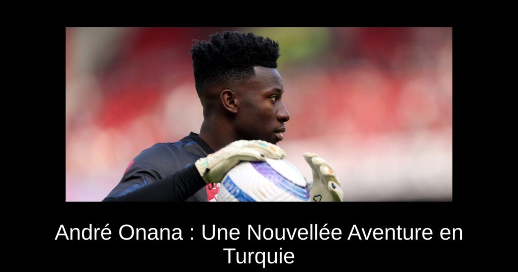 André Onana : Une Nouvellée Aventure en Turquie