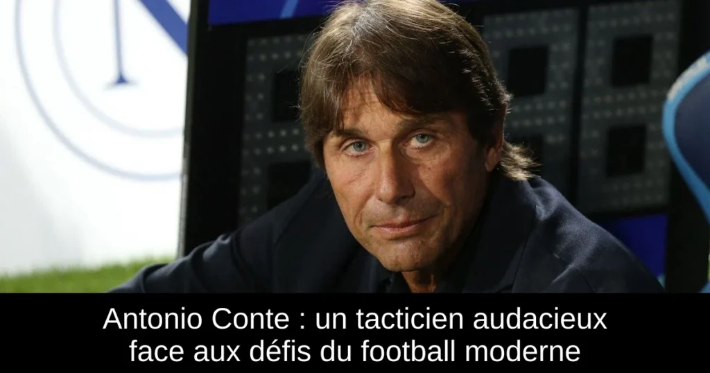 Antonio Conte : un tacticien audacieux face aux défis du football moderne