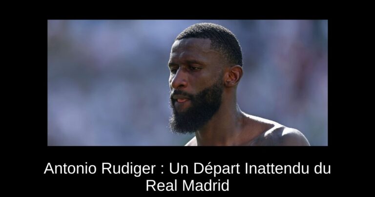 Antonio Rudiger : Un Départ Inattendu du Real Madrid