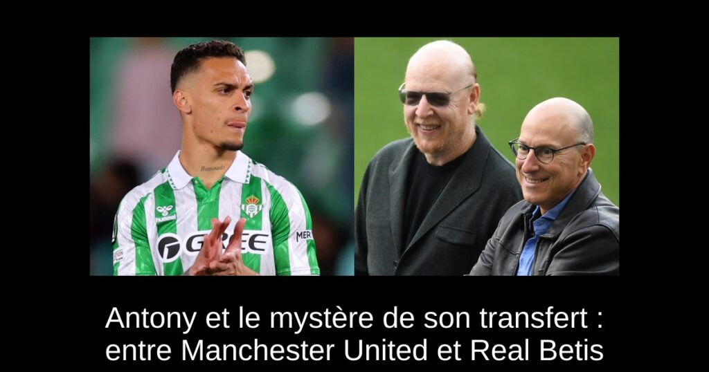Antony et le mystère de son transfert : entre Manchester United et Real Betis