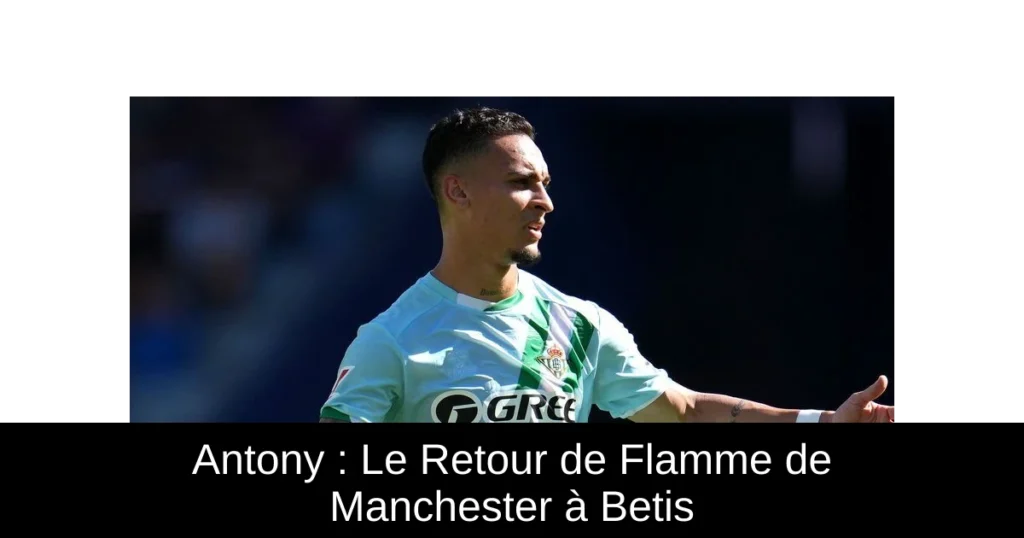 Antony : Le Retour de Flamme de Manchester à Betis
