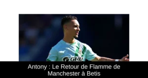 Antony : Le Retour de Flamme de Manchester à Betis