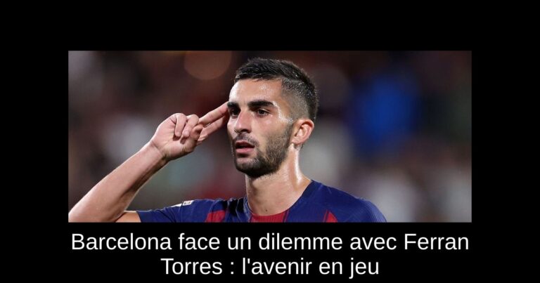 Barcelona face un dilemme avec Ferran Torres : l'avenir en jeu