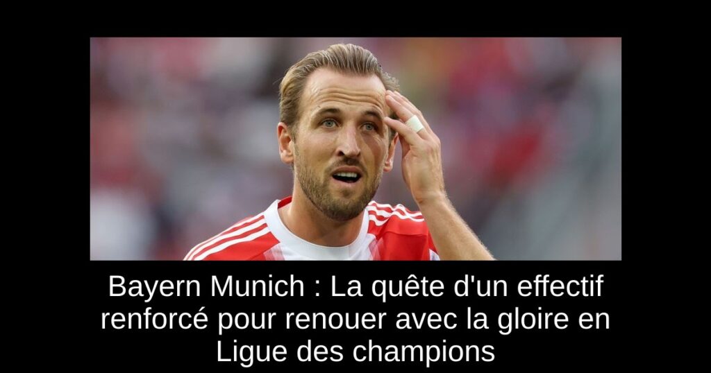 Bayern Munich : La quête d'un effectif renforcé pour renouer avec la gloire en Ligue des champions