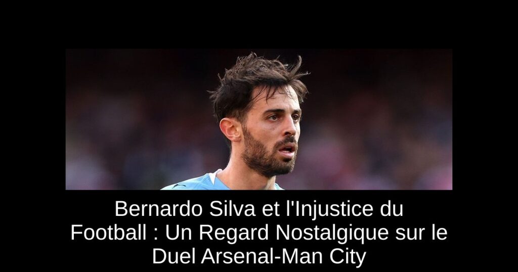 Bernardo Silva et l&rsquo;Injustice du Football : Un Regard Nostalgique sur le Duel Arsenal-Man City