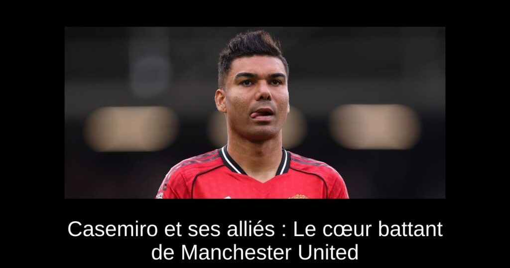 Casemiro et ses alliés : Le cœur battant de Manchester United