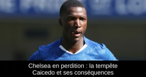 Chelsea en perdition : la tempête Caicedo et ses conséquences