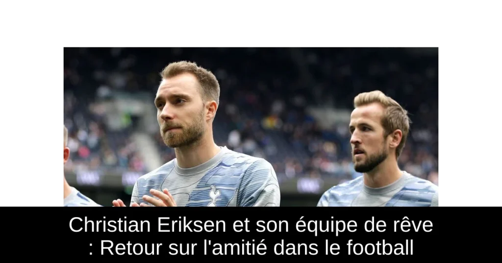 Christian Eriksen et son équipe de rêve : Retour sur l&rsquo;amitié dans le football