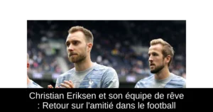 Christian Eriksen et son équipe de rêve : Retour sur l&rsquo;amitié dans le football