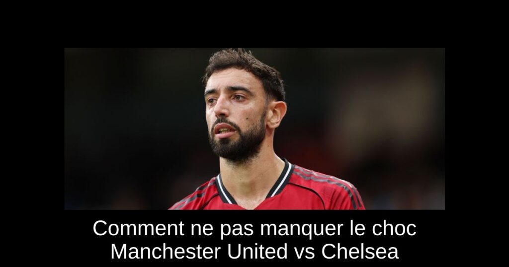 Comment ne pas manquer le choc Manchester United vs Chelsea