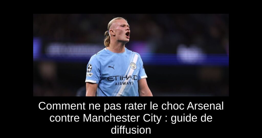 Comment ne pas rater le choc Arsenal contre Manchester City : guide de diffusion
