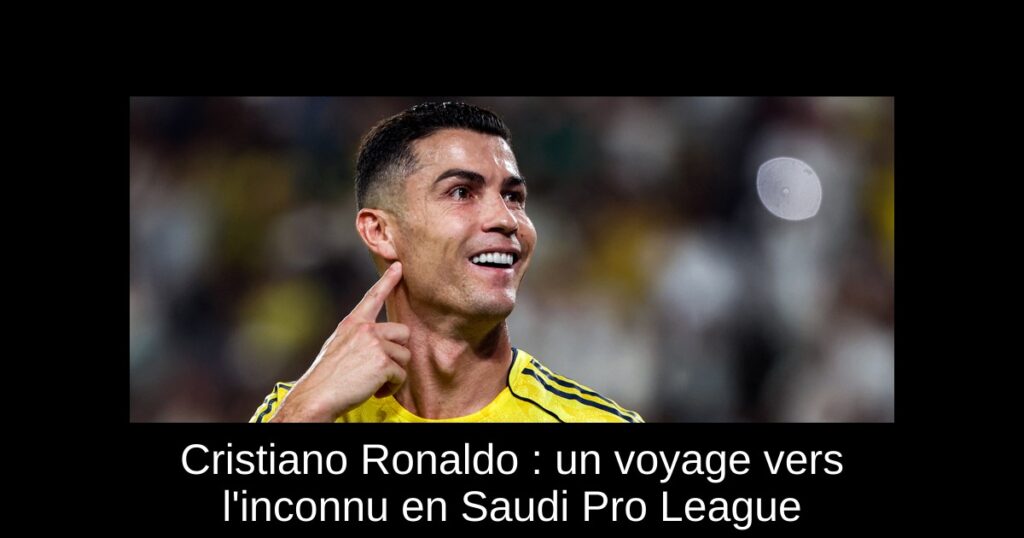 Cristiano Ronaldo : un voyage vers l'inconnu en Saudi Pro League
