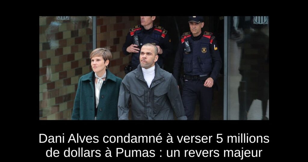 Dani Alves condamné à verser 5 millions de dollars à Pumas : un revers majeur