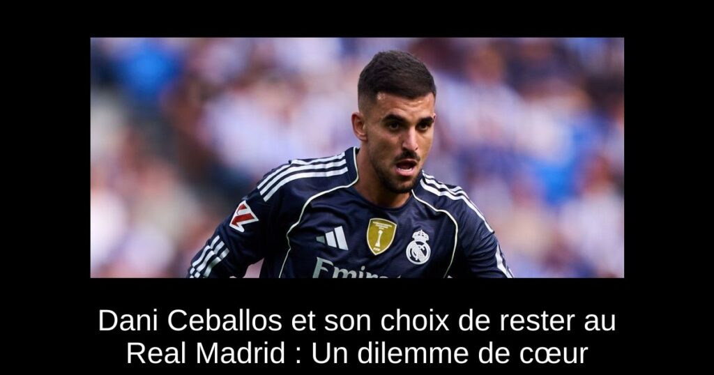 Dani Ceballos et son choix de rester au Real Madrid : Un dilemme de cœur