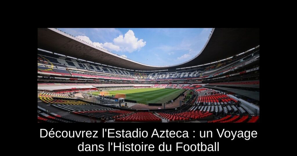 Découvrez l'Estadio Azteca : un Voyage dans l'Histoire du Football