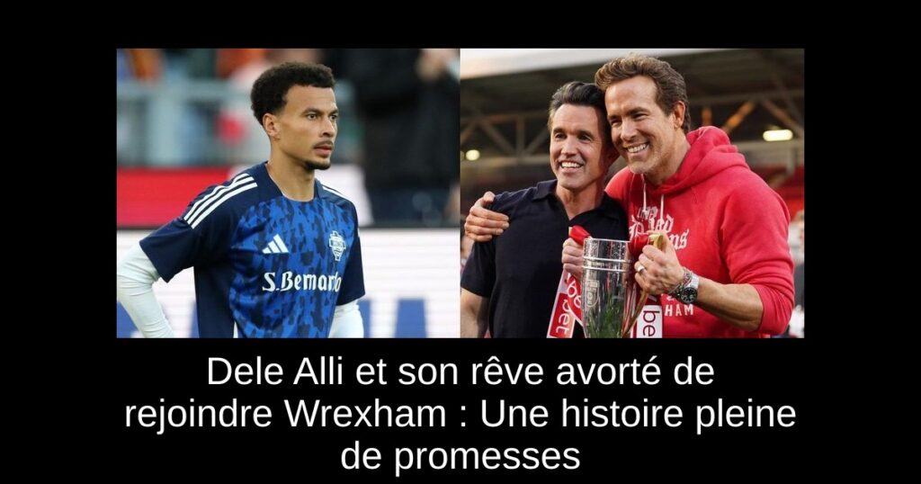 Dele Alli et son rêve avorté de rejoindre Wrexham : Une histoire pleine de promesses