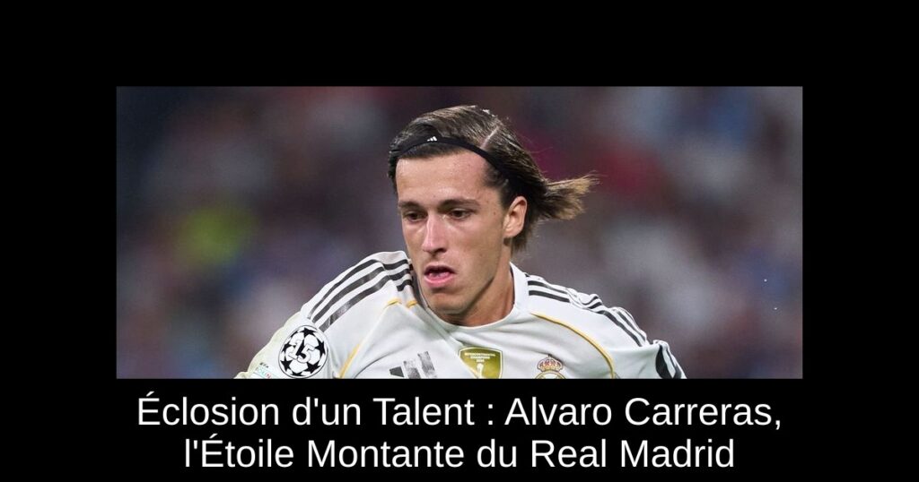 Éclosion d'un Talent : Alvaro Carreras, l'Étoile Montante du Real Madrid