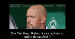 Erik Ten Hag : Retour à ses racines ou quête de stabilité ?