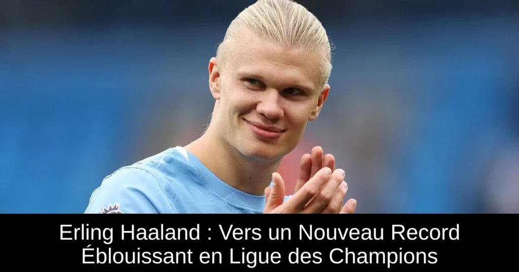 Erling Haaland : Vers un Nouveau Record Éblouissant en Ligue des Champions