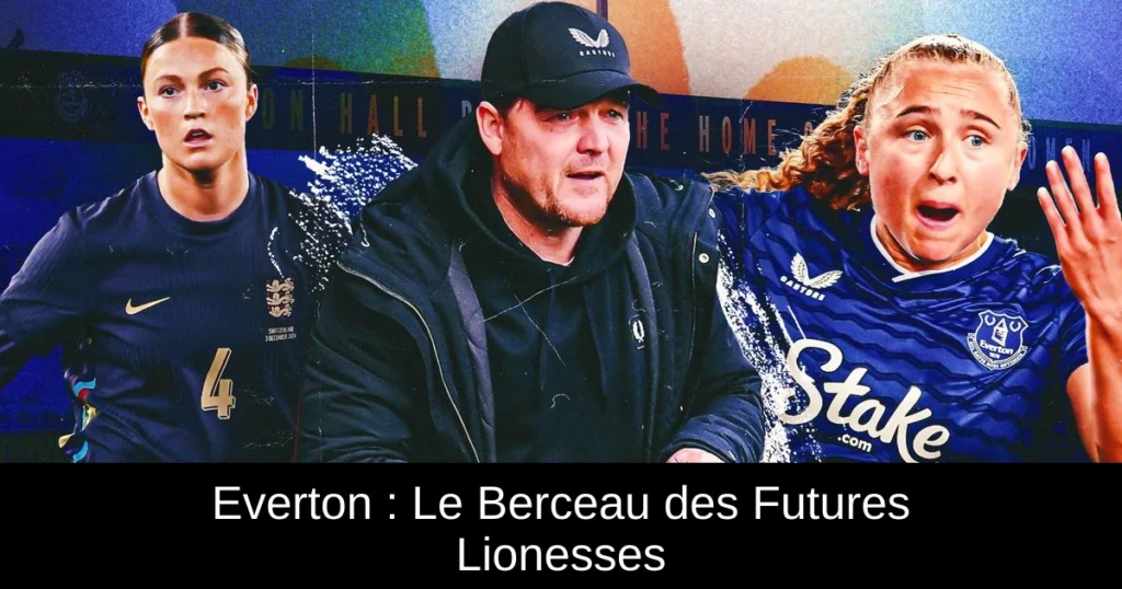 Everton : Le Berceau des Futures Lionesses