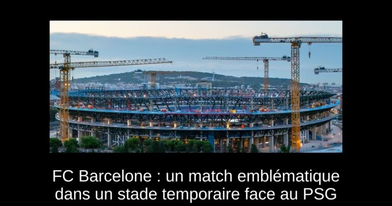 FC Barcelone : un match emblématique dans un stade temporaire face au PSG