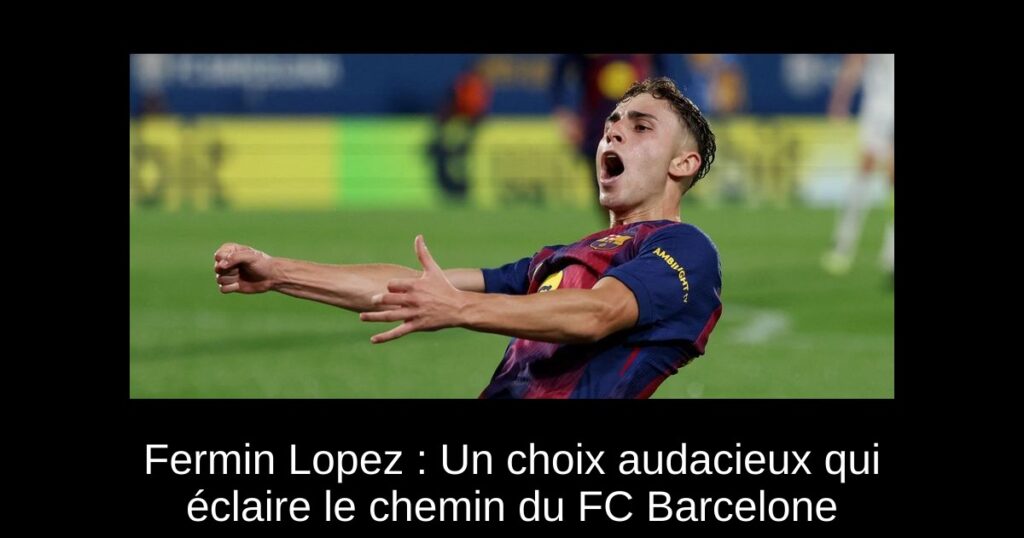 Fermin Lopez : Un choix audacieux qui éclaire le chemin du FC Barcelone