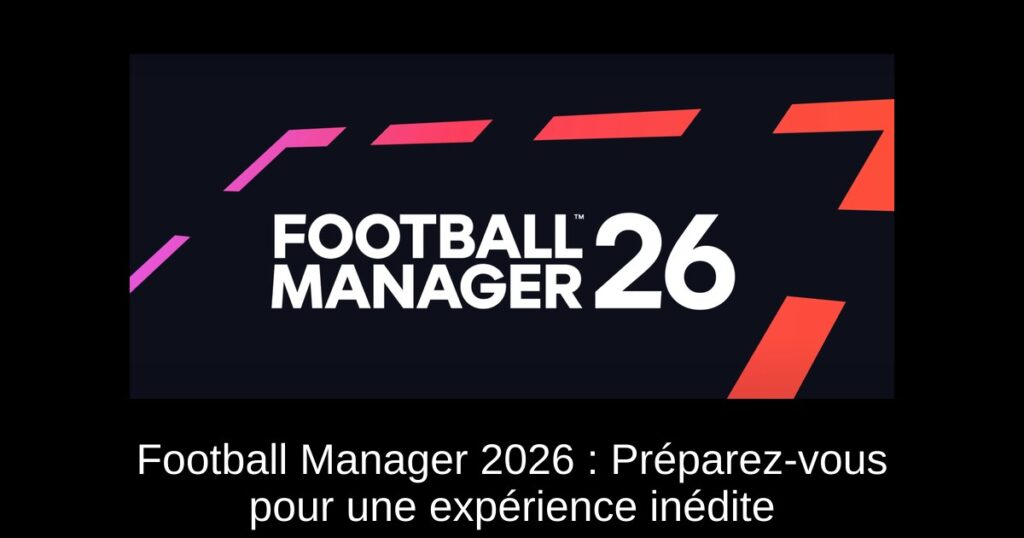 Football Manager 2026 : Préparez-vous pour une expérience inédite