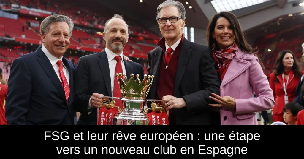 FSG et leur rêve européen : une étape vers un nouveau club en Espagne